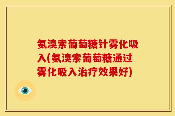 氨溴索葡萄糖针雾化吸入(氨溴索葡萄糖通过雾化吸入治疗效果好)