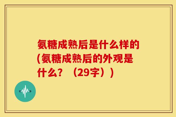 氨糖成熟后是什么样的(氨糖成熟后的外观是什么？（29字）)
