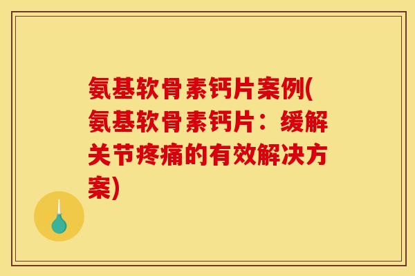 氨基软骨素钙片案例(氨基软骨素钙片:缓解关节的有效解决方案) 氨基软骨素钙片案例(氨基软骨素钙片:缓解关节的有效解决方案)