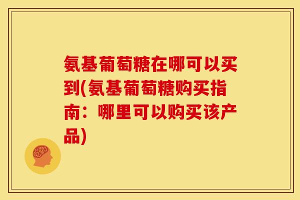 氨基葡萄糖在哪可以买到(氨基葡萄糖购买指南：哪里可以购买该产品)