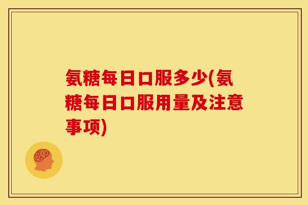 氨糖每日口服多少(氨糖每日口服用量及注意事项) 氨糖每日口服多少(氨糖每日口服用量及注意事项)