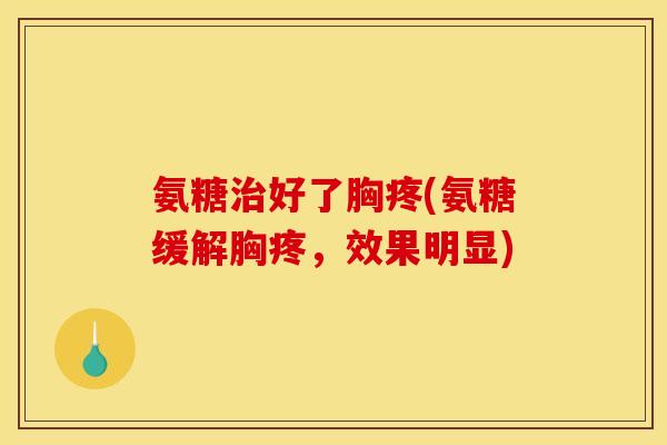 氨糖治好了胸疼(氨糖缓解胸疼，效果明显)