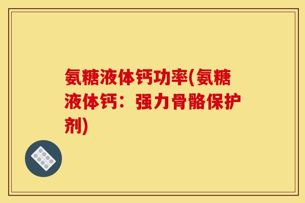 氨糖液体钙功率(氨糖液体钙：强力骨骼保护剂)
