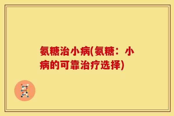 氨糖治小病(氨糖：小病的可靠治疗选择)