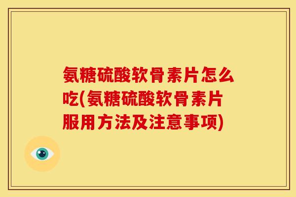 氨糖硫酸软骨素片怎么吃(氨糖硫酸软骨素片服用方法及注意事项)