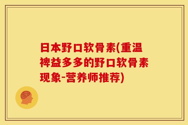 日本野口软骨素(重温裨益多多的野口软骨素现象-营养师推荐)
