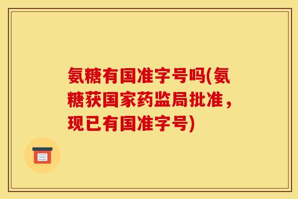 氨糖有国准字号吗(氨糖获国家药监局批准，现已有国准字号)