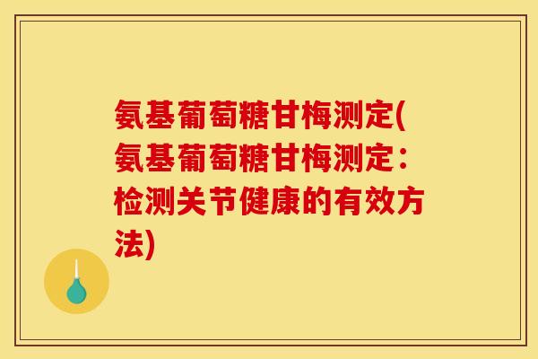 氨基葡萄糖甘梅测定(氨基葡萄糖甘梅测定：检测关节健康的有效方法)