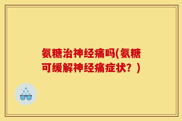 氨糖治神经痛吗(氨糖可缓解神经痛症状？)