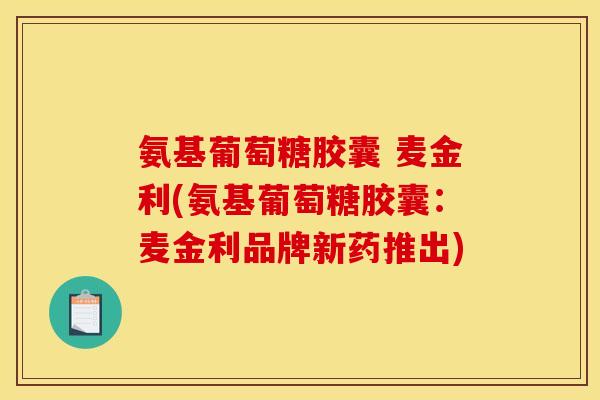 氨基葡萄糖胶囊 麦金利(氨基葡萄糖胶囊：麦金利品牌新药推出)