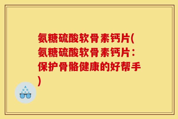 氨糖硫酸软骨素钙片(氨糖硫酸软骨素钙片:保护骨骼健康的好帮手) 氨糖硫酸软骨素钙片(氨糖硫酸软骨素钙片:保护骨骼健康的好帮手)