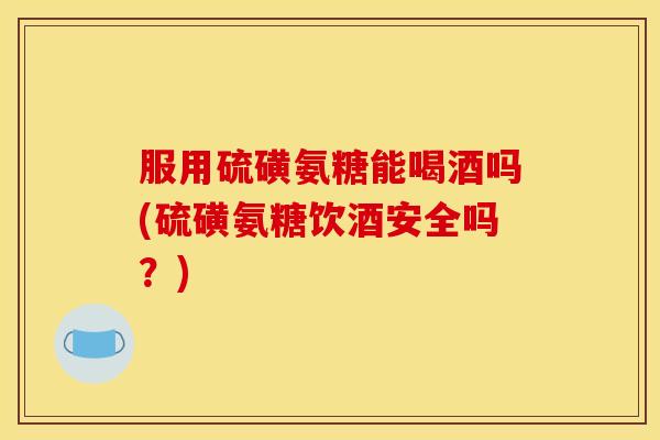 服用硫磺氨糖能喝酒吗(硫磺氨糖饮酒安全吗？)