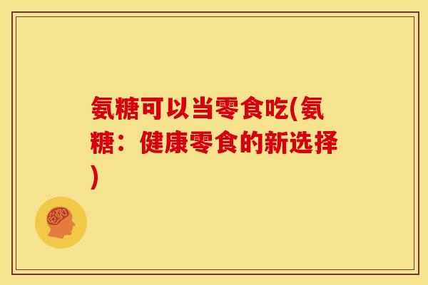 氨糖可以当零食吃(氨糖：健康零食的新选择)
