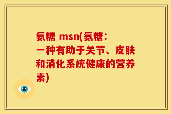 氨糖 msn(氨糖:一种有助于关节、和消化系统健康的营养素) 氨糖 msn(氨糖:一种有助于关节、和消化系统健康的营养素)
