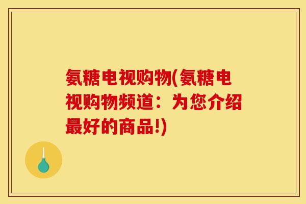 氨糖电视购物(氨糖电视购物频道:为您介绍好的商品!) 氨糖电视购物(氨糖电视购物频道:为您介绍好的商品!)