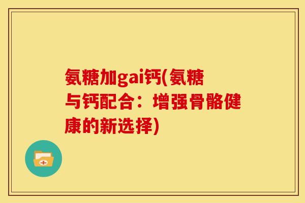 氨糖加gai钙(氨糖与钙配合：增强骨骼健康的新选择)