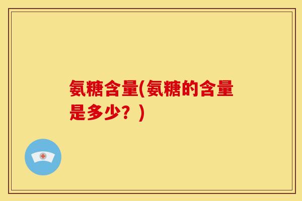 氨糖含量(氨糖的含量是多少?) 氨糖含量(氨糖的含量是多少?)