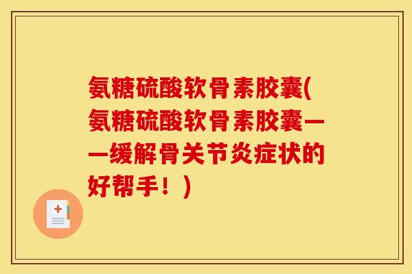 氨糖硫酸软骨素胶囊(氨糖硫酸软骨素胶囊——缓解骨关节炎症状的好帮手！)