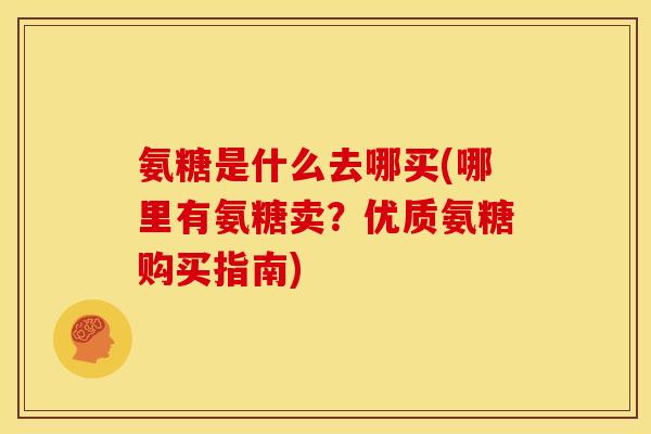 氨糖是什么去哪买(哪里有氨糖卖？优质氨糖购买指南)