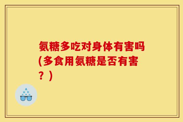 氨糖多吃对身体有害吗(多食用氨糖是否有害？)