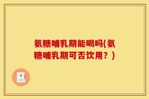 氨糖哺乳期能喝吗(氨糖哺乳期可否饮用？)