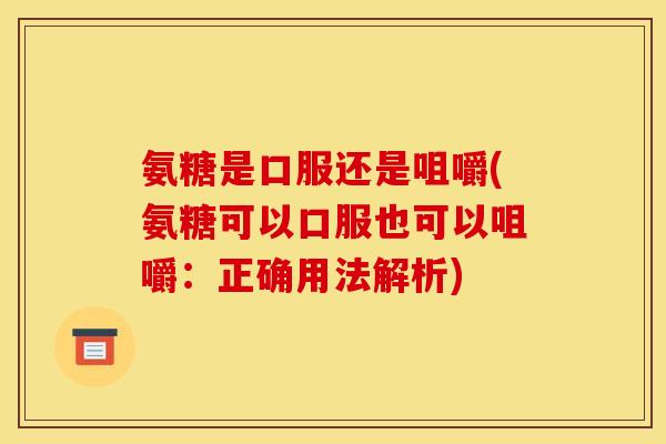 氨糖是口服还是咀嚼(氨糖可以口服也可以咀嚼：正确用法解析)