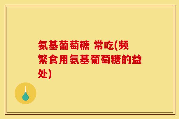 氨基葡萄糖 常吃(频繁食用氨基葡萄糖的益处)