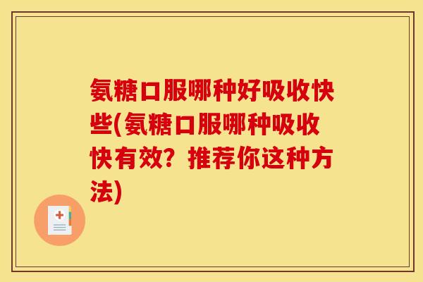氨糖口服哪种好吸收快些(氨糖口服哪种吸收快有效？推荐你这种方法)