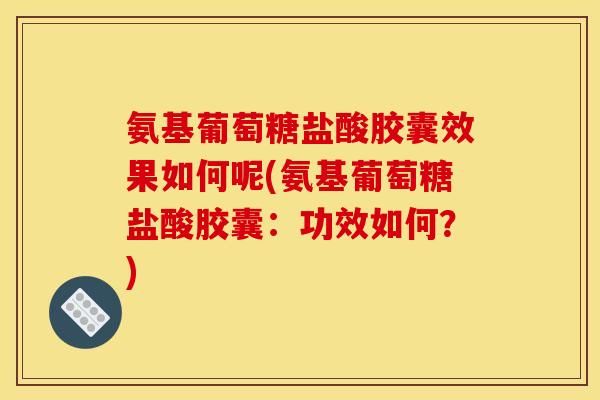 氨基葡萄糖盐酸胶囊效果如何呢(氨基葡萄糖盐酸胶囊：功效如何？)