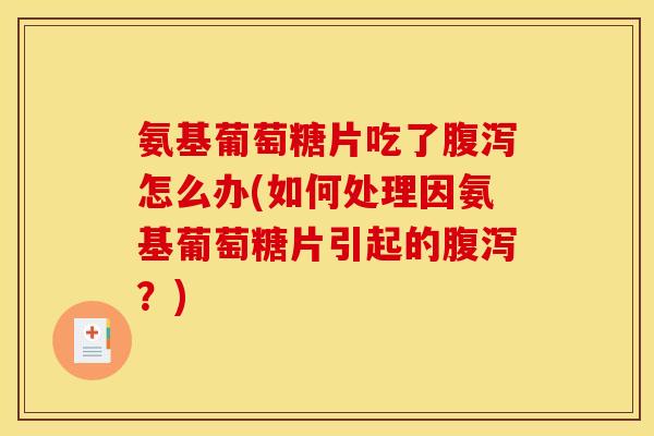 氨基葡萄糖片吃了腹泻怎么办(如何处理因氨基葡萄糖片引起的腹泻？)