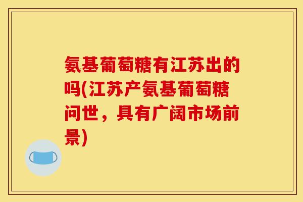 氨基葡萄糖有江苏出的吗(江苏产氨基葡萄糖问世，具有广阔市场前景)