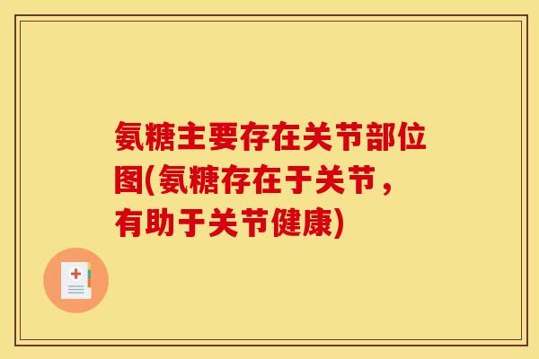 氨糖主要存在关节部位图(氨糖存在于关节，有助于关节健康)