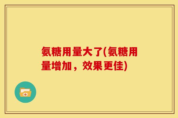 氨糖用量大了(氨糖用量增加，效果更佳)