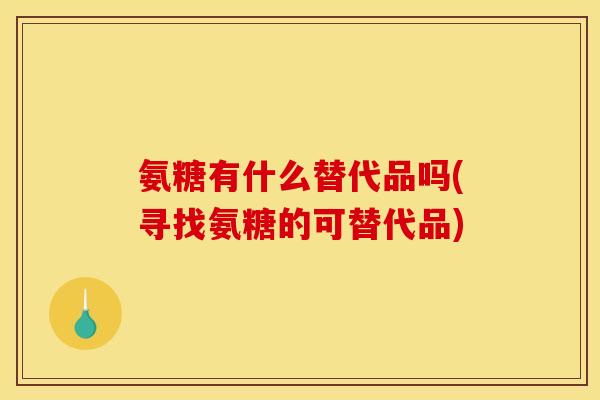 氨糖有什么替代品吗(寻找氨糖的可替代品)