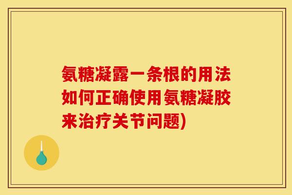 氨糖凝露一条根的用法如何正确使用氨糖凝胶来治疗关节问题)