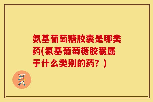 氨基葡萄糖胶囊是哪类药(氨基葡萄糖胶囊属于什么类别的药？)