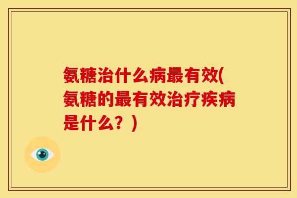 氨糖治什么病最有效(氨糖的最有效治疗疾病是什么？)