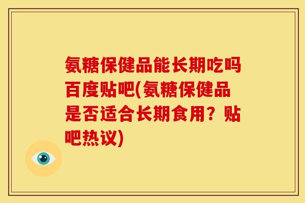 氨糖保健品能长期吃吗百度贴吧(氨糖保健品是否适合长期食用?贴吧热议) 氨糖保健品能长期吃吗百度贴吧(氨糖保健品是否适合长期食用?贴吧热议)