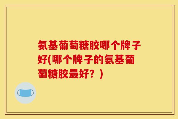 氨基葡萄糖胶哪个牌子好(哪个牌子的氨基葡萄糖胶最好？)