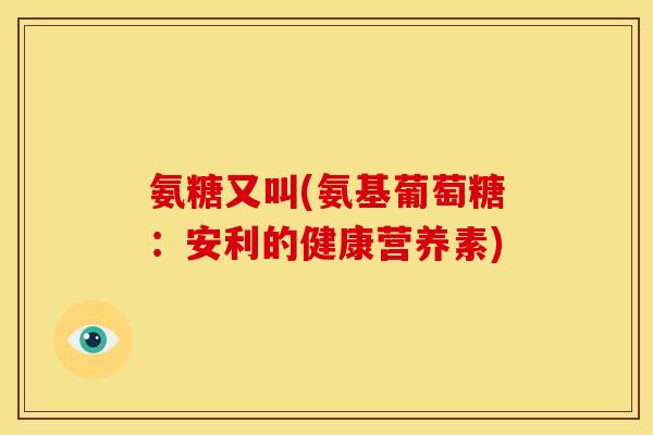 氨糖又叫(氨基葡萄糖：安利的健康营养素)