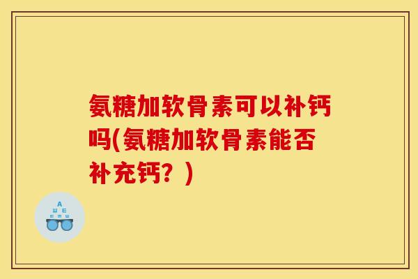 氨糖加软骨素可以补钙吗(氨糖加软骨素能否补充钙？)
