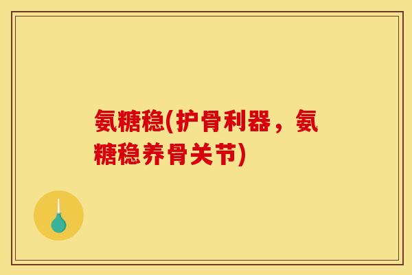 氨糖稳(护骨利器，氨糖稳养骨关节)