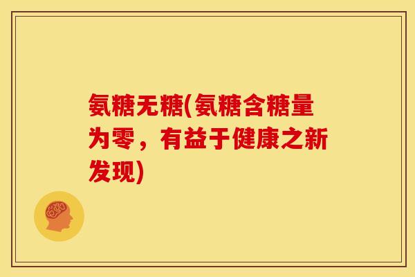 氨糖无糖(氨糖含糖量为零，有益于健康之新发现)