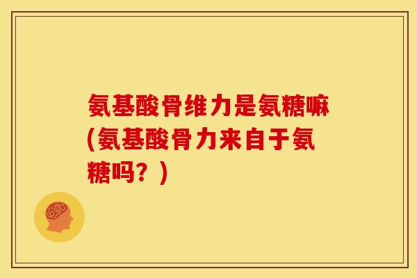 氨基酸骨维力是氨糖嘛(氨基酸骨力来自于氨糖吗？)