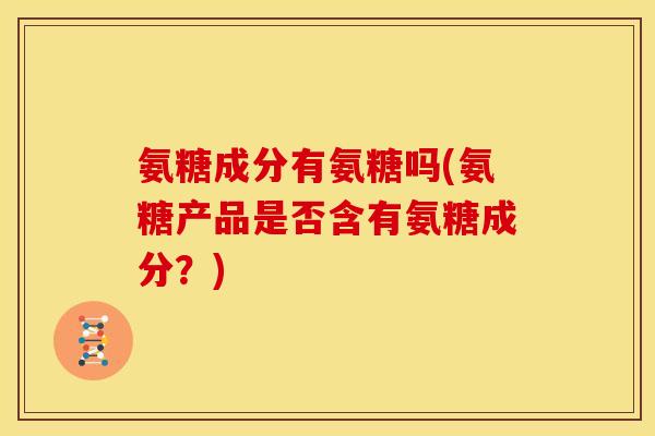 氨糖成分有氨糖吗(氨糖产品是否含有氨糖成分？)