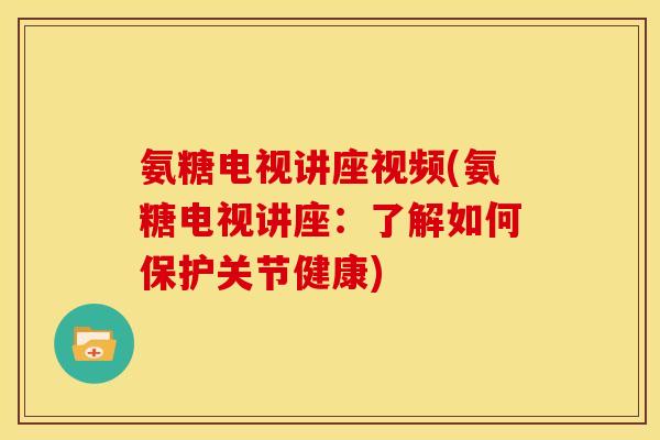 氨糖电视讲座视频(氨糖电视讲座：了解如何保护关节健康)
