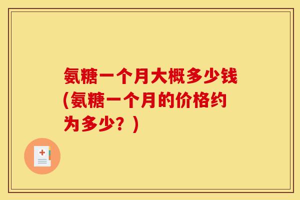 氨糖一个月大概多少钱(氨糖一个月的价格约为多少？)