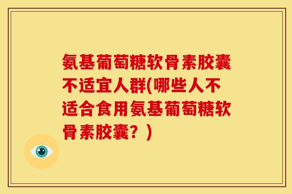 氨基葡萄糖软骨素胶囊不适宜人群(哪些人不适合食用氨基葡萄糖软骨素胶囊？)