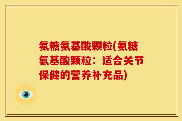 氨糖氨基酸颗粒(氨糖氨基酸颗粒:适合关节保健的营养补充品) 氨糖氨基酸颗粒(氨糖氨基酸颗粒:适合关节保健的营养补充品)