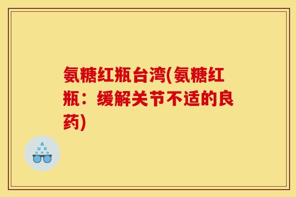 氨糖红瓶台湾(氨糖红瓶：缓解关节不适的良药)